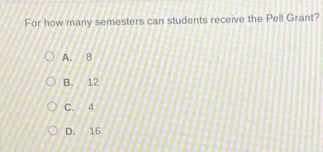 For how many semesters can students receive the Pell Grant?
A. 8
B. 12
C. 4
D. 16