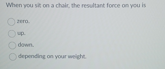 When you sit on a chair, the resultant force on you is
zero.
up.
down.
depending on your weight.