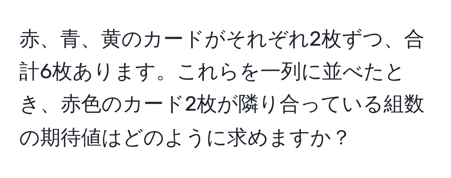 赤、青、黄のカードがそれぞれ2枚ずつ、合計6枚あります。これらを一列に並べたとき、赤色のカード2枚が隣り合っている組数の期待値はどのように求めますか？