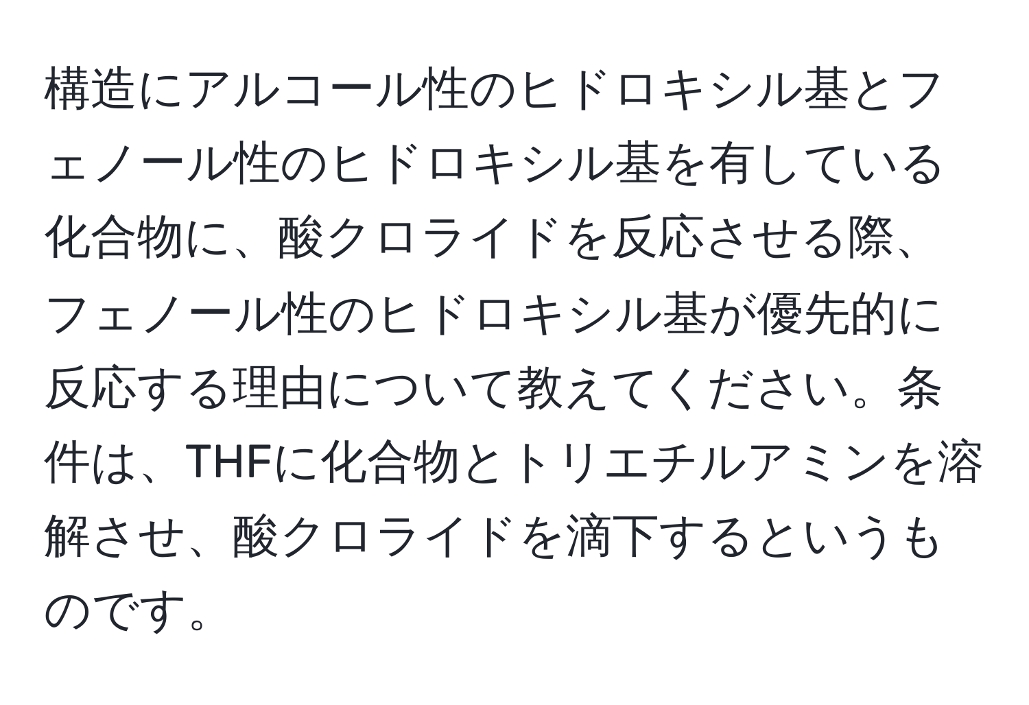 構造にアルコール性のヒドロキシル基とフェノール性のヒドロキシル基を有している化合物に、酸クロライドを反応させる際、フェノール性のヒドロキシル基が優先的に反応する理由について教えてください。条件は、THFに化合物とトリエチルアミンを溶解させ、酸クロライドを滴下するというものです。