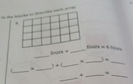 in the blanks to describe each array. 
5. 
fours 
_ 
fours + _ =6 fours 
(_ × _) + (_ × _) =_ 
_ 
+ _=_