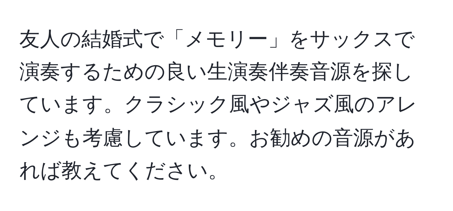 友人の結婚式で「メモリー」をサックスで演奏するための良い生演奏伴奏音源を探しています。クラシック風やジャズ風のアレンジも考慮しています。お勧めの音源があれば教えてください。