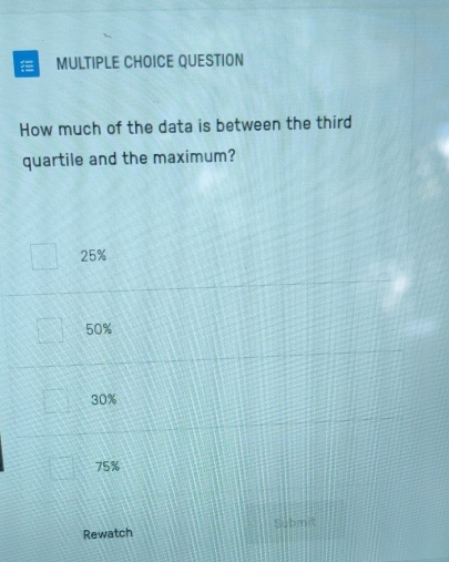 QUESTION
How much of the data is between the third
quartile and the maximum?
25%
50%
30%
75%
Rewatch Submit