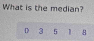 What is the median?
0 3 5 1 8