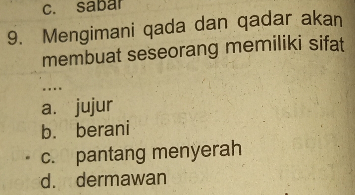 c. sabar
9. Mengimani qada dan qadar akan
membuat seseorang memiliki sifat
. - -
a. jujur
b. berani
c. pantang menyerah
d. dermawan