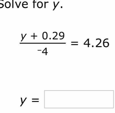 Solve for y.
 (y+0.29)/-4 =4.26
y=□