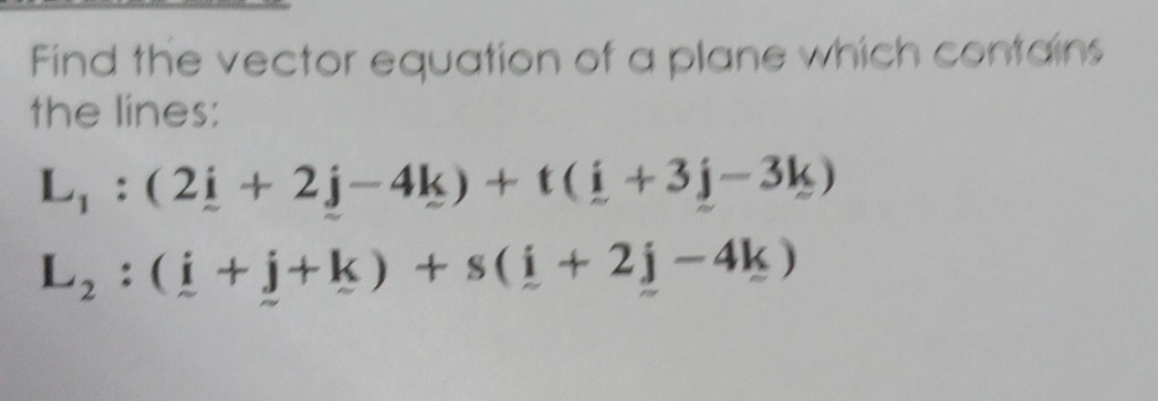 Find the vector equation of a plane which contains 
the lines:
L_1:(2_ i+2j-4k)+t(_ i+3j-3k)
L_2:(_ i+j+k)+s(_ i+2j-4k)