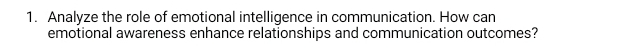 Analyze the role of emotional intelligence in communication. How can 
emotional awareness enhance relationships and communication outcomes?