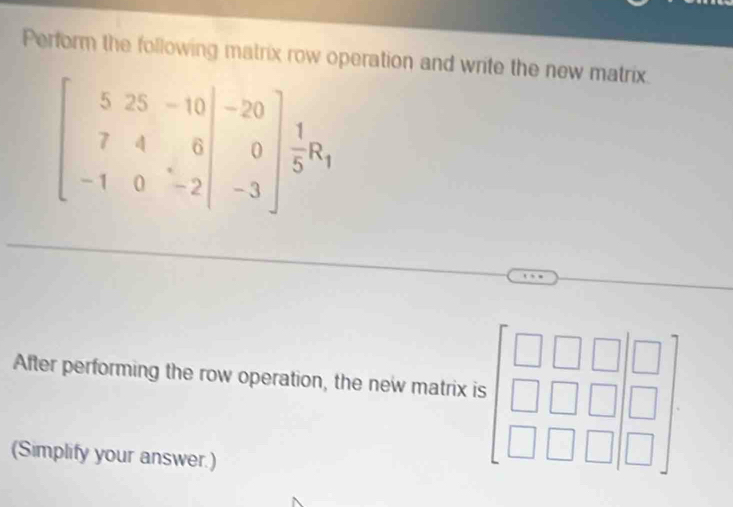 Perform the following matrix row operation and write the new matrix.
beginbmatrix 5&25&-10&-20 7&4&6 -1&0&-2endvmatrix ^-2_5&1endbmatrix  
After performing the row operation, the new matrix is beginbmatrix □ &□ &□  □ &□ &□  □ &□ &□ endbmatrix
(Simplify your answer.)