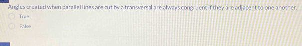 Angles created when parallel lines are cut by a transversal are always congruent if they are adjacent to one another.
True
False