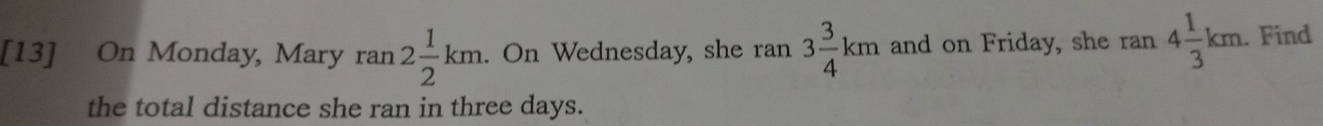 [13] On Monday, Mary ran2 1/2 km. On Wednesday, she ran 3 3/4 km and on Friday, she ran 4 1/3 km. Find 
the total distance she ran in three days.