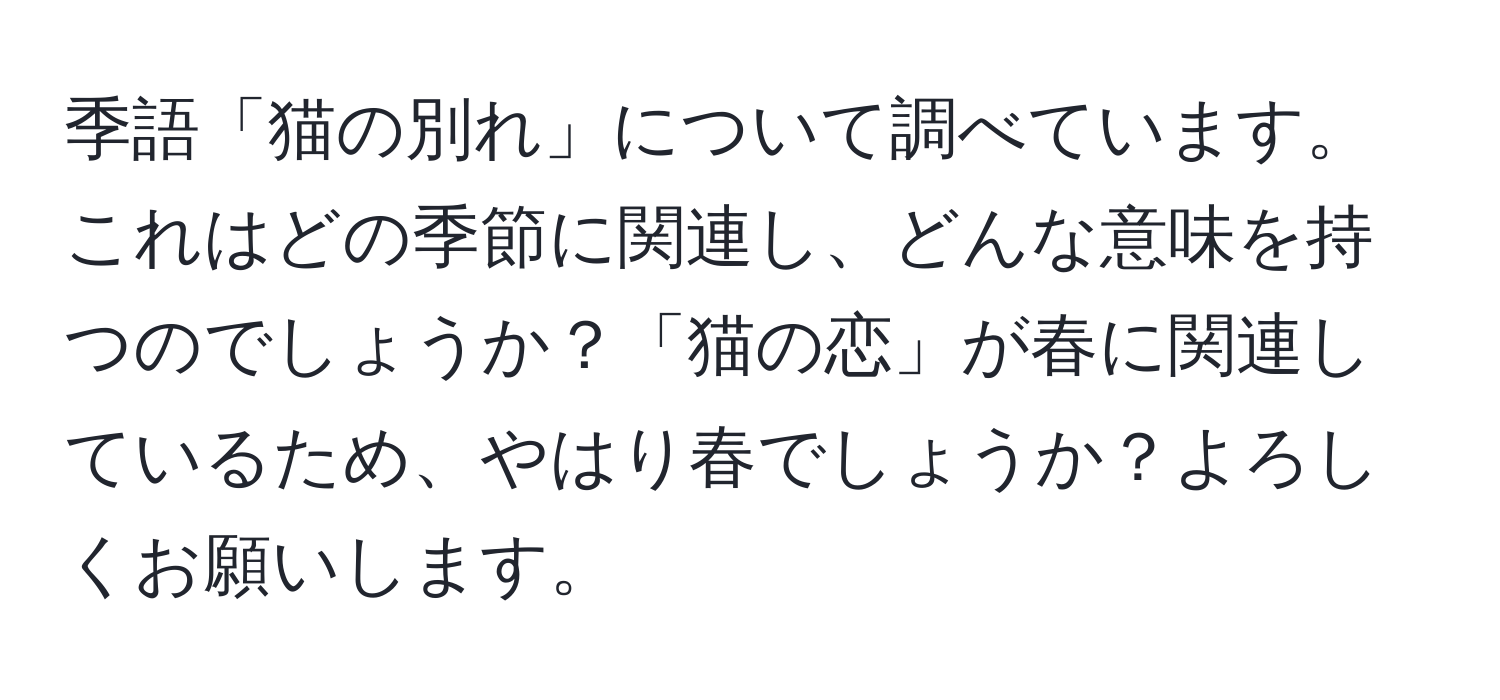 季語「猫の別れ」について調べています。これはどの季節に関連し、どんな意味を持つのでしょうか？「猫の恋」が春に関連しているため、やはり春でしょうか？よろしくお願いします。