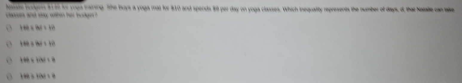 Naiase burgers $145 for yoga training. She buys a yoga mat for $10 and spends $9 per day on yoga classes. Which inequality represents the number of days, d, that Natalle can take
classes and stay within her budger ?
HB=BC+HB
HBAB/ 841=H
148=100/ 8
HR≌ HN=8