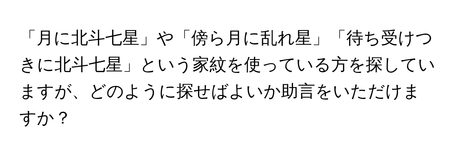 「月に北斗七星」や「傍ら月に乱れ星」「待ち受けつきに北斗七星」という家紋を使っている方を探していますが、どのように探せばよいか助言をいただけますか？