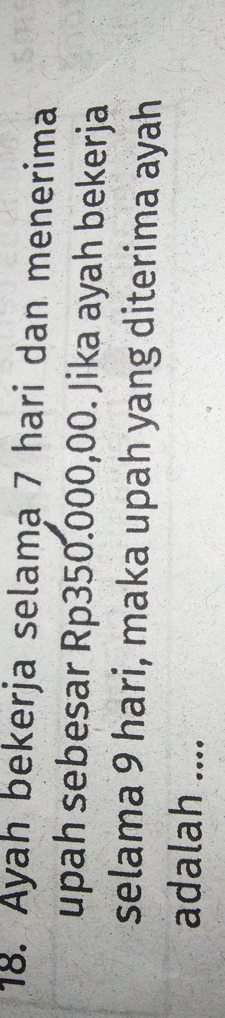 Ayah bekerja selama 7 hari dan menerima 
upah sebesar Rp350.000,00. Jika ayah bekerja 
selama 9 hari, maka upah yang diterima ayah 
adalah ....