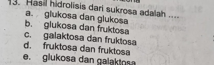 Hasil hidrolisis dari sukrosa adalah ....
a. glukosa dan glukosa
b. glukosa dan fruktosa
c. galaktosa dan fruktosa
d. fruktosa dan fruktosa
e. glukosa dan galaktosa