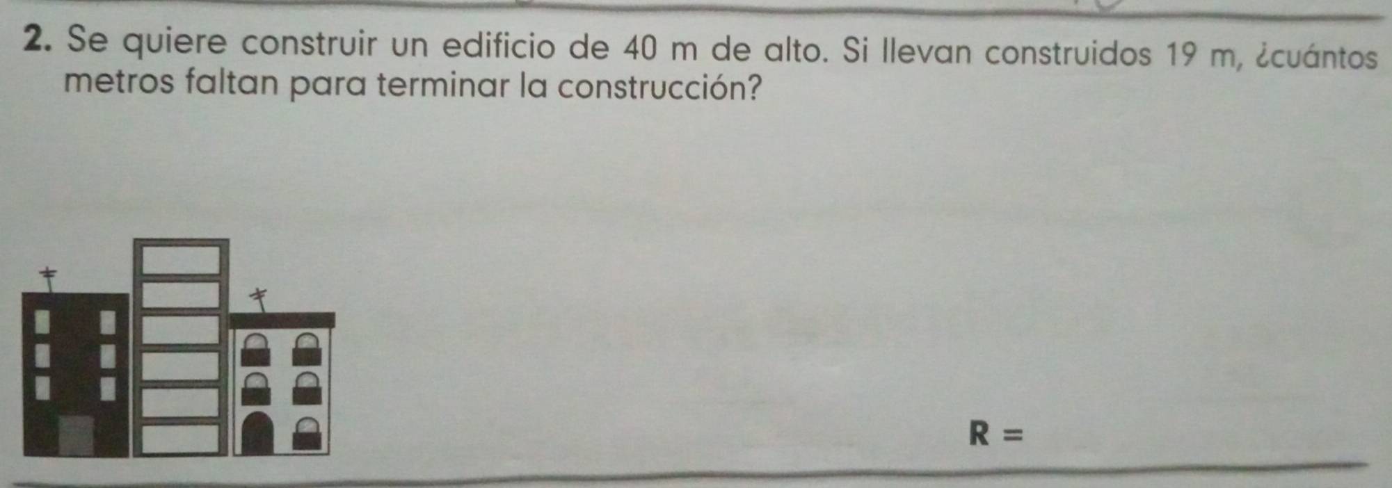 Se quiere construir un edificio de 40 m de alto. Si llevan construidos 19 m, ¿cuántos 
metros faltan para terminar la construcción?
R=