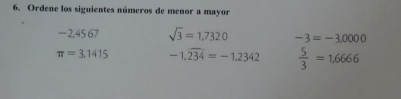 Ordene los siguientes números de menor a mayor
−2,45 67 sqrt(3)=1,7320 -3=-3.0000
π =3.1415 -1.widehat 234=-1.2342  5/3 =1.6666