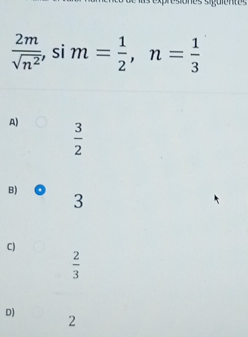 as expresiones siguientes
 2m/sqrt(n^2)  , si m= 1/2 , n= 1/3 
A)
 3/2 
B)
3
C)
 2/3 
D)
2