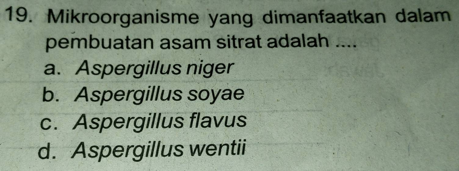 Mikroorganisme yang dimanfaatkan dalam
pembuatan asam sitrat adalah ....
a. Aspergillus niger
b. Aspergillus soyae
c. Aspergillus flavus
d. Aspergillus wentii