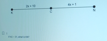 2x+10
4x+1
K
C
N
7.
ifKC=31 , what is KN?