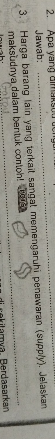 Apa yang dimaksuu deng 
Jawab: 
3. Harga barang lain yang terkait sangat memengaruhi penawaran (supply). Jelaskan 
maksudnya dalam bentuk contoh! HOTS 
kitarnya. Berdasarkan