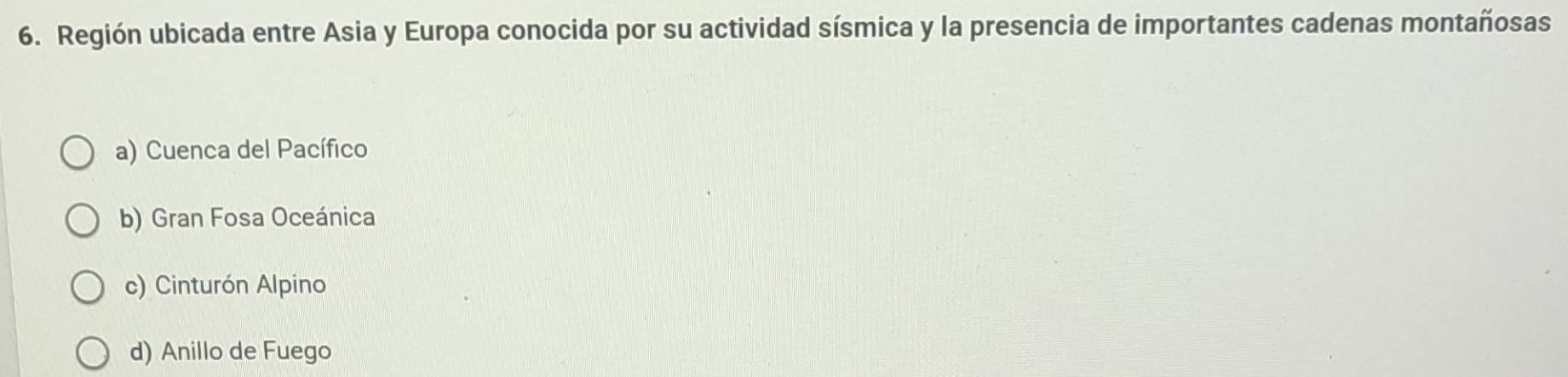 Región ubicada entre Asia y Europa conocida por su actividad sísmica y la presencia de importantes cadenas montañosas
a) Cuenca del Pacífico
b) Gran Fosa Oceánica
c) Cinturón Alpino
d) Anillo de Fuego