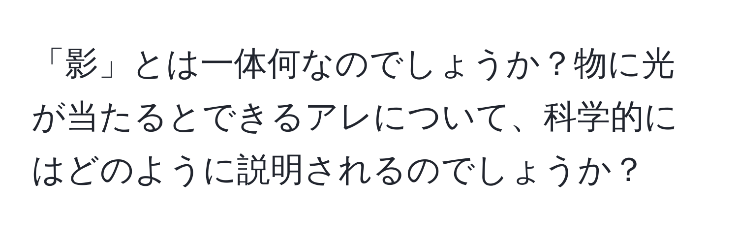 「影」とは一体何なのでしょうか？物に光が当たるとできるアレについて、科学的にはどのように説明されるのでしょうか？