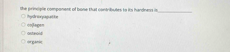 the principle component of bone that contributes to its hardness is_
hydroxyapatite
collagen
osteoid
organic