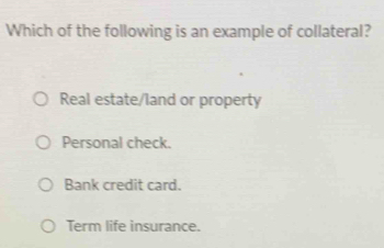 Which of the following is an example of collateral?
Real estate/land or property
Personal check.
Bank credit card.
Term life insurance.