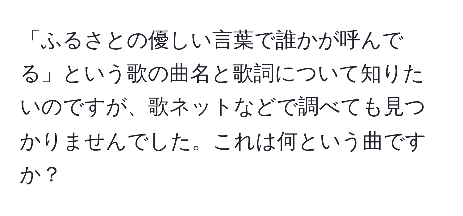 「ふるさとの優しい言葉で誰かが呼んでる」という歌の曲名と歌詞について知りたいのですが、歌ネットなどで調べても見つかりませんでした。これは何という曲ですか？