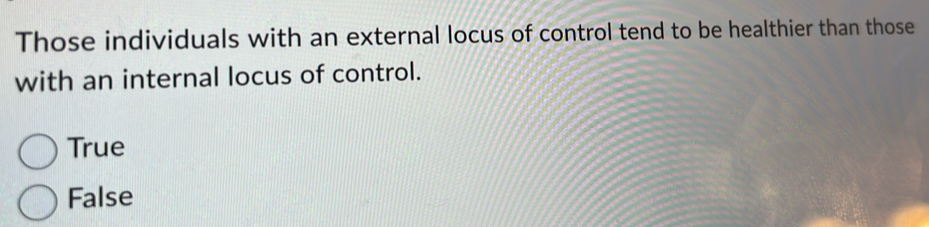 Those individuals with an external locus of control tend to be healthier than those
with an internal locus of control.
True
False