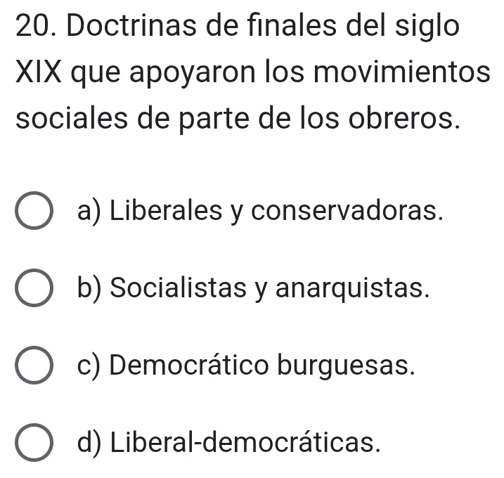 Doctrinas de finales del siglo
XIX que apoyaron los movimientos
sociales de parte de los obreros.
a) Liberales y conservadoras.
b) Socialistas y anarquistas.
c) Democrático burguesas.
d) Liberal-democráticas.