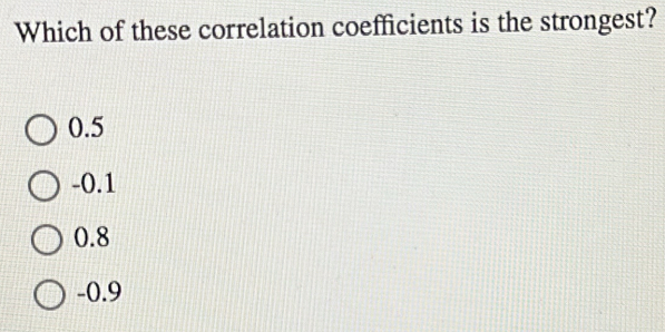 Which of these correlation coefficients is the strongest?
0.5
-0.1
0.8
-0.9