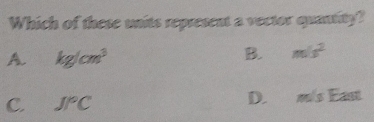 Which of these units represent a vector quantity?
A. kg/cm^3
B. m/s^2
C. J/^circ C D. m/s East