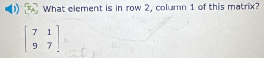 What element is in row 2, column 1 of this matrix?
beginbmatrix 7&1 9&7endbmatrix