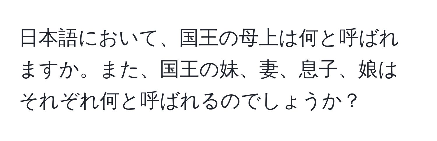 日本語において、国王の母上は何と呼ばれますか。また、国王の妹、妻、息子、娘はそれぞれ何と呼ばれるのでしょうか？