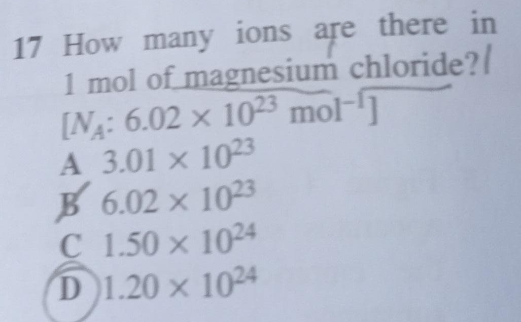 How many ions are there in
1 mol of magnesium chloride?
[N_A:6.02* 10^(23)mol^(-1)]
A 3.01* 10^(23)
B 6.02* 10^(23)
C 1.50* 10^(24)
D 1.20* 10^(24)