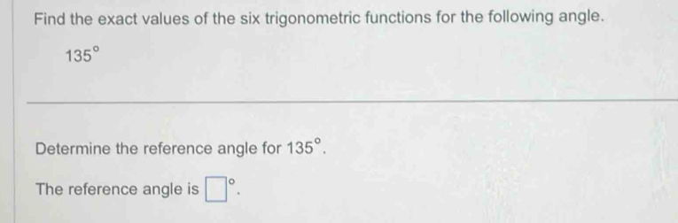 Find the exact values of the six trigonometric functions for the following angle.
135°
Determine the reference angle for 135°. 
The reference angle is □°.