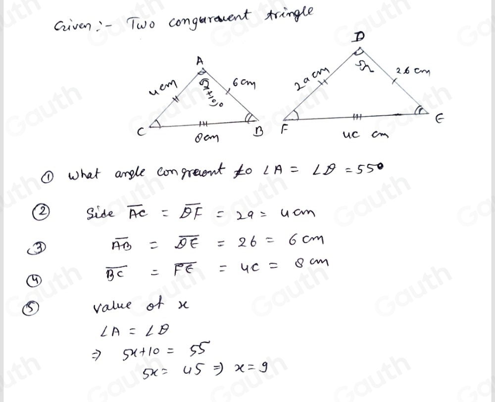 Given " - Two congerment tringle 
① what angle congrevent to ∠ A=∠ D=55°
② Side overline AC=overline DF=2a=4cm
③
overline AB=overline DE=26=6cm
④
overline BC=overline FE=4c=8cm
⑤ value of x
∠ A=∠ θ
Rightarrow 5x+10=55
5x=45Rightarrow x=9