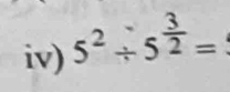 iv) 5^2/ 5^(frac 3)2=