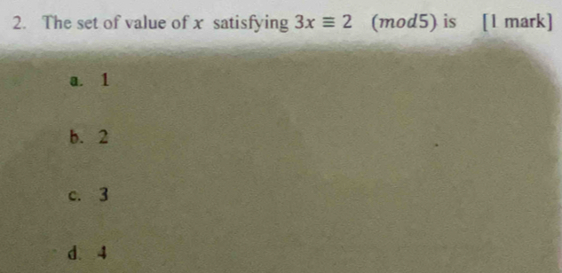 The set of value of x satisfying 3xequiv 2 (mod5) is [1 mark]
a. 1
b. 2
c. 3
d. 4