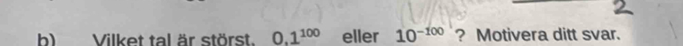 Vilket tal är störst. 0.1^(100) eller 10^(-100) ? Motivera ditt svar.