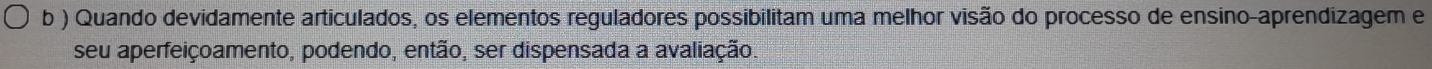 ) Quando devidamente articulados, os elementos reguladores possibilitam uma melhor visão do processo de ensino-aprendizagem e 
seu aperfeiçoamento, podendo, então, ser dispensada a avaliação.