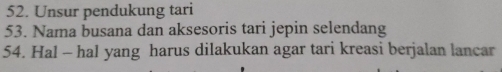 Unsur pendukung tari 
53. Nama busana dan aksesoris tari jepin selendang 
54. Hal - hal yang harus dilakukan agar tari kreasi berjalan lancar