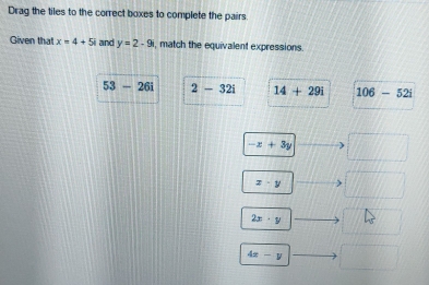 Drag the tiles to the correct boxes to complete the pairs.
Given that x=4+5i and y=2-9 , match the equivalent expressions.
53-26i 2-32i 14+29i 106-52i
-x+3y frac 
x· y^
2x· y △
4x-y □