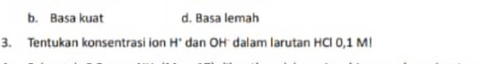 b. Basa kuat d. Basa lemah
3. Tentukan konsentrasi ion H° dan OHī dalam larutan HCl 0,1 M!