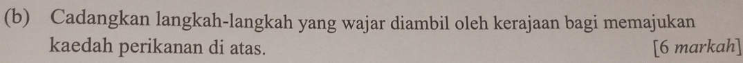 Cadangkan langkah-langkah yang wajar diambil oleh kerajaan bagi memajukan 
kaedah perikanan di atas. [6 markah]