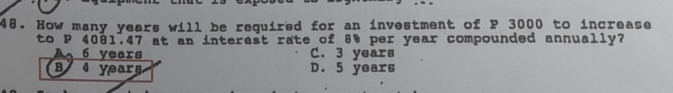 How many years will be required for an investment of P 3000 to increase
to P 4081.47 at an interest rate of 80 per year compounded annually?
6 years C. 3 years
B 4 yearg D. 5 years