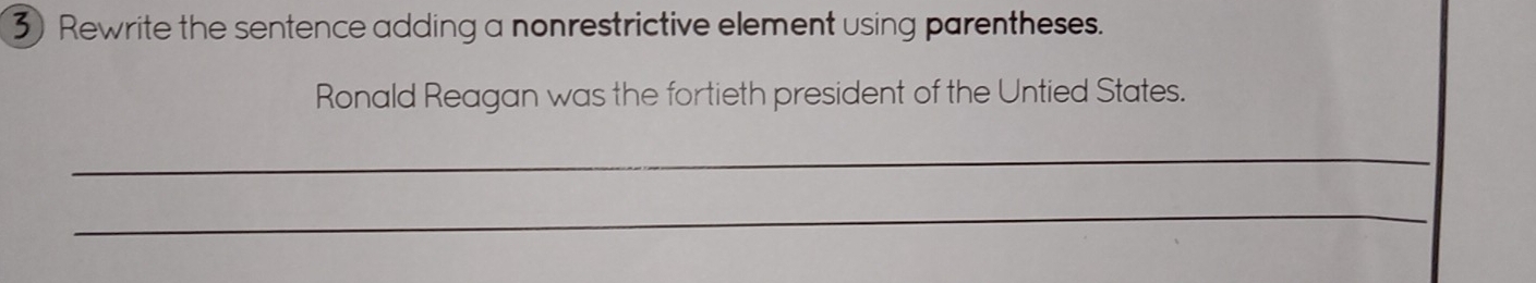 Rewrite the sentence adding a nonrestrictive element using parentheses. 
Ronald Reagan was the fortieth president of the Untied States. 
_ 
_